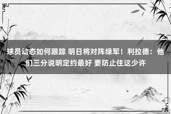 球员动态如何跟踪 明日将对阵绿军！利拉德：他们三分说明定约最好 要防止住这少许