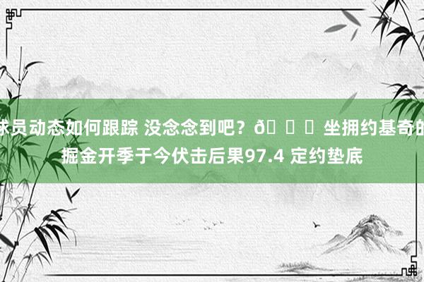 球员动态如何跟踪 没念念到吧？😑坐拥约基奇的掘金开季于今伏击后果97.4 定约垫底