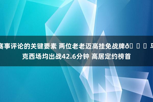 赛事评论的关键要素 两位老老迈高挂免战牌🔋马克西场均出战42.6分钟 高居定约榜首