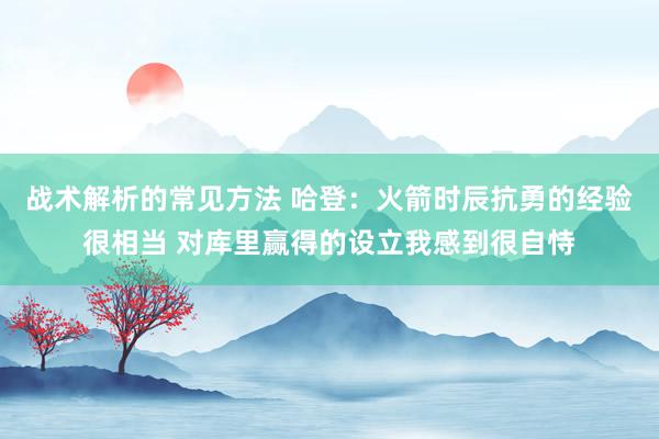 战术解析的常见方法 哈登：火箭时辰抗勇的经验很相当 对库里赢得的设立我感到很自恃