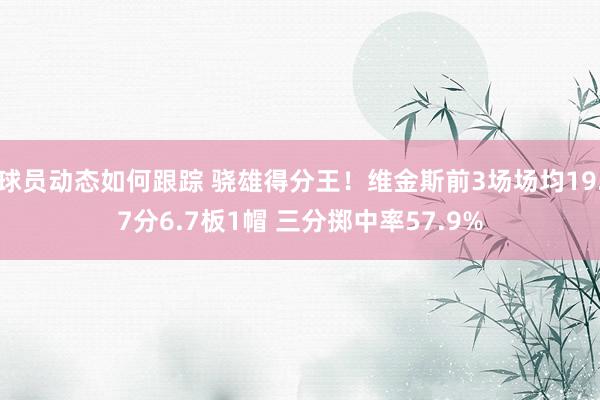 球员动态如何跟踪 骁雄得分王！维金斯前3场场均19.7分6.7板1帽 三分掷中率57.9%