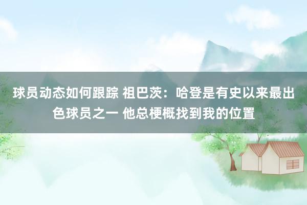 球员动态如何跟踪 祖巴茨：哈登是有史以来最出色球员之一 他总梗概找到我的位置