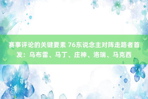 赛事评论的关键要素 76东说念主对阵走路者首发：乌布雷、马丁、庄神、洛瑞、马克西