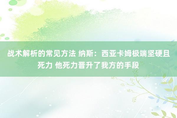 战术解析的常见方法 纳斯：西亚卡姆极端坚硬且死力 他死力晋升了我方的手段