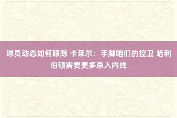 球员动态如何跟踪 卡莱尔：手脚咱们的控卫 哈利伯顿需要更多杀入内线