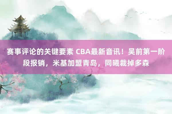 赛事评论的关键要素 CBA最新音讯！吴前第一阶段报销，米基加盟青岛，同曦裁掉多森