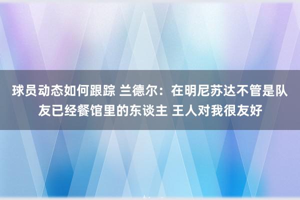 球员动态如何跟踪 兰德尔：在明尼苏达不管是队友已经餐馆里的东谈主 王人对我很友好