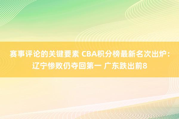 赛事评论的关键要素 CBA积分榜最新名次出炉：辽宁惨败仍夺回第一 广东跌出前8