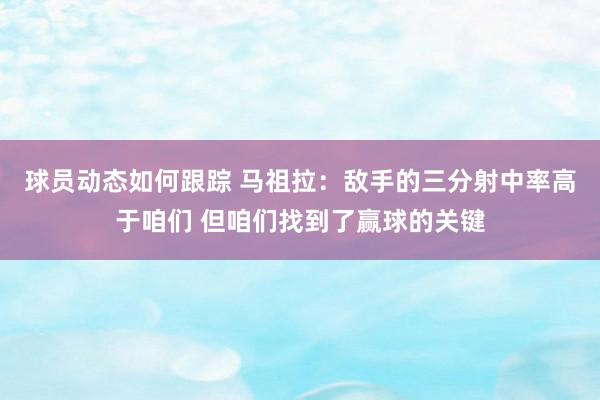 球员动态如何跟踪 马祖拉：敌手的三分射中率高于咱们 但咱们找到了赢球的关键