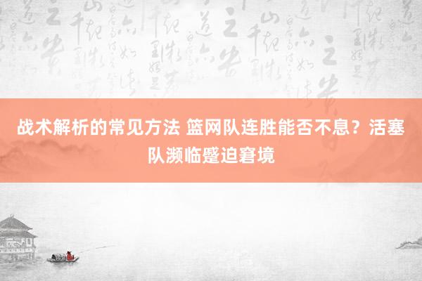 战术解析的常见方法 篮网队连胜能否不息？活塞队濒临蹙迫窘境