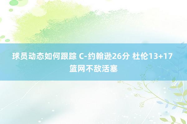 球员动态如何跟踪 C-约翰逊26分 杜伦13+17 篮网不敌活塞