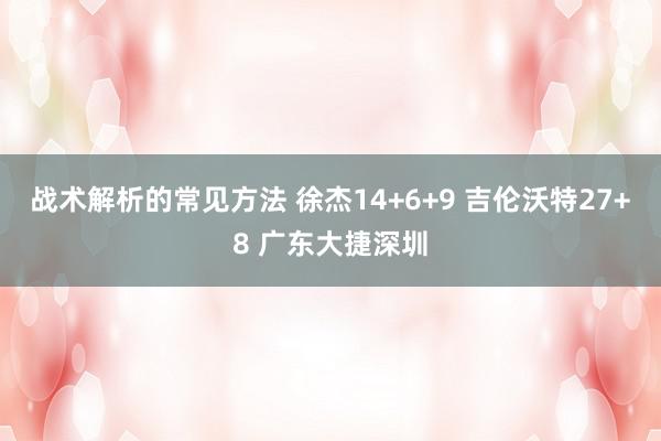 战术解析的常见方法 徐杰14+6+9 吉伦沃特27+8 广东大捷深圳