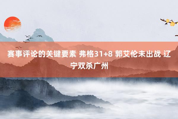 赛事评论的关键要素 弗格31+8 郭艾伦未出战 辽宁双杀广州