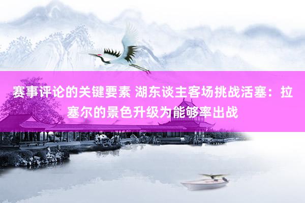 赛事评论的关键要素 湖东谈主客场挑战活塞：拉塞尔的景色升级为能够率出战