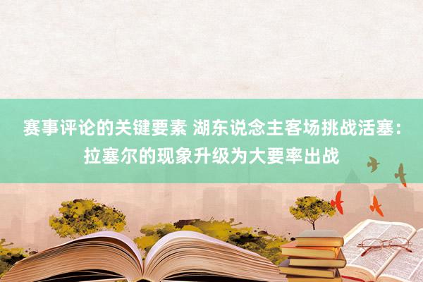 赛事评论的关键要素 湖东说念主客场挑战活塞：拉塞尔的现象升级为大要率出战