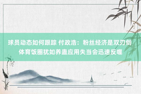 球员动态如何跟踪 付政浩：粉丝经济是双刃剑 体育饭圈犹如养蛊应用失当会迅速反噬