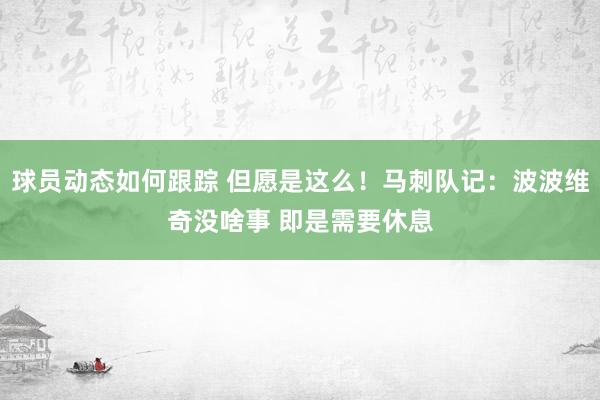 球员动态如何跟踪 但愿是这么！马刺队记：波波维奇没啥事 即是需要休息