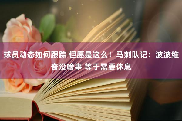 球员动态如何跟踪 但愿是这么！马刺队记：波波维奇没啥事 等于需要休息