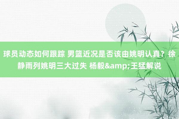 球员动态如何跟踪 男篮近况是否该由姚明认真？徐静雨列姚明三大过失 杨毅&王猛解说