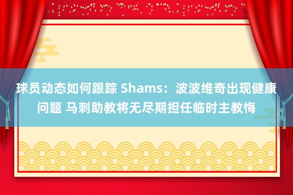 球员动态如何跟踪 Shams：波波维奇出现健康问题 马刺助教将无尽期担任临时主教悔