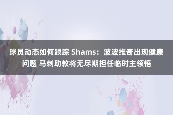 球员动态如何跟踪 Shams：波波维奇出现健康问题 马刺助教将无尽期担任临时主领悟