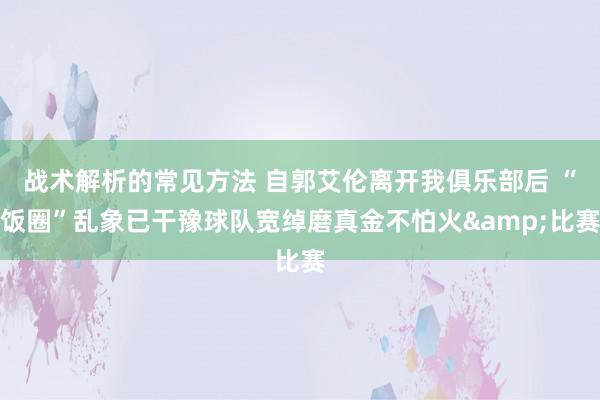 战术解析的常见方法 自郭艾伦离开我俱乐部后 “饭圈”乱象已干豫球队宽绰磨真金不怕火&比赛