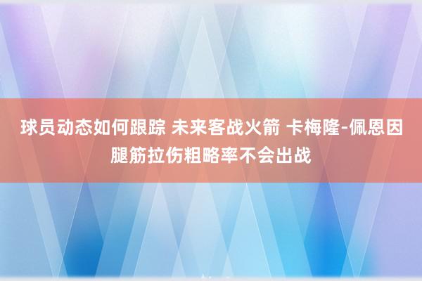 球员动态如何跟踪 未来客战火箭 卡梅隆-佩恩因腿筋拉伤粗略率不会出战