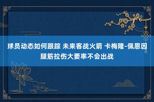 球员动态如何跟踪 未来客战火箭 卡梅隆-佩恩因腿筋拉伤大要率不会出战