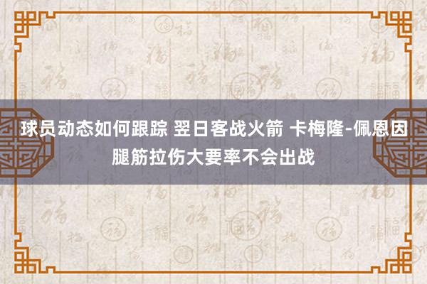 球员动态如何跟踪 翌日客战火箭 卡梅隆-佩恩因腿筋拉伤大要率不会出战