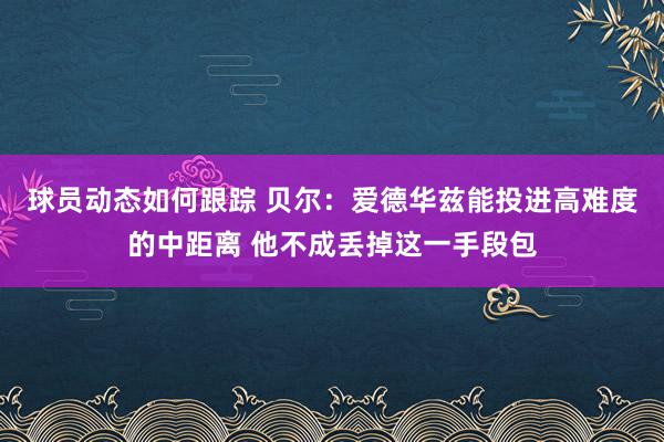 球员动态如何跟踪 贝尔：爱德华兹能投进高难度的中距离 他不成丢掉这一手段包