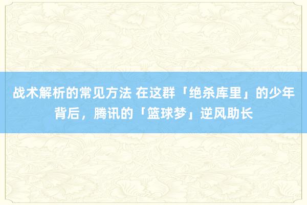 战术解析的常见方法 在这群「绝杀库里」的少年背后，腾讯的「篮球梦」逆风助长