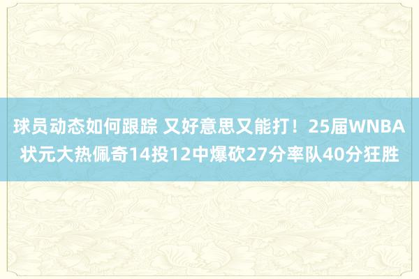 球员动态如何跟踪 又好意思又能打！25届WNBA状元大热佩奇14投12中爆砍27分率队40分狂胜