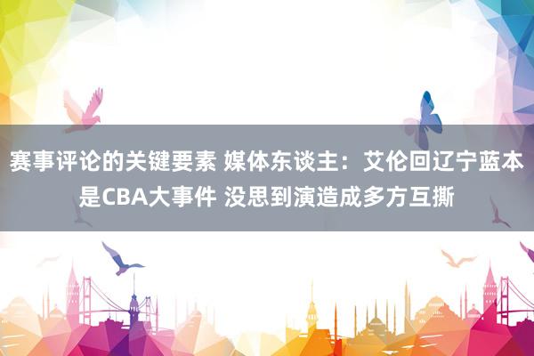 赛事评论的关键要素 媒体东谈主：艾伦回辽宁蓝本是CBA大事件 没思到演造成多方互撕