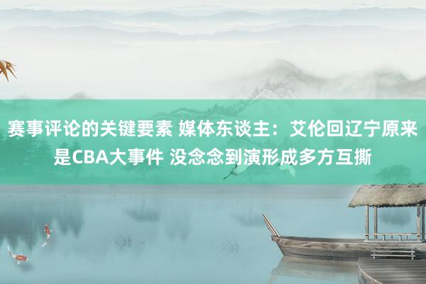 赛事评论的关键要素 媒体东谈主：艾伦回辽宁原来是CBA大事件 没念念到演形成多方互撕