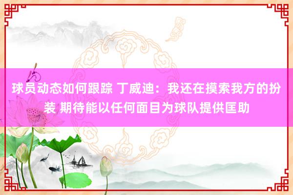 球员动态如何跟踪 丁威迪：我还在摸索我方的扮装 期待能以任何面目为球队提供匡助