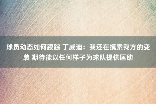 球员动态如何跟踪 丁威迪：我还在摸索我方的变装 期待能以任何样子为球队提供匡助