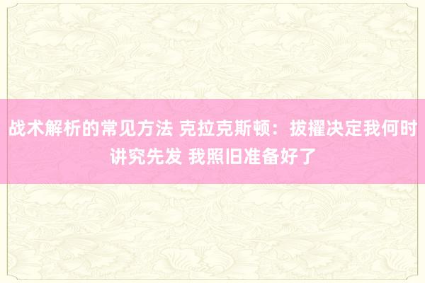 战术解析的常见方法 克拉克斯顿：拔擢决定我何时讲究先发 我照旧准备好了