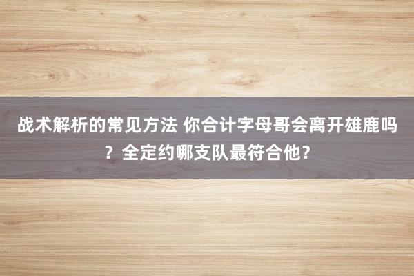 战术解析的常见方法 你合计字母哥会离开雄鹿吗？全定约哪支队最符合他？