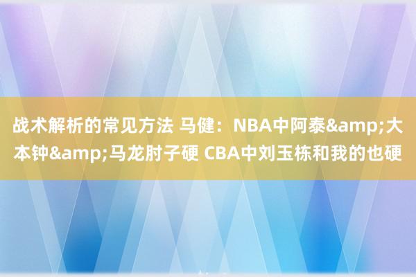 战术解析的常见方法 马健：NBA中阿泰&大本钟&马龙肘子硬 CBA中刘玉栋和我的也硬