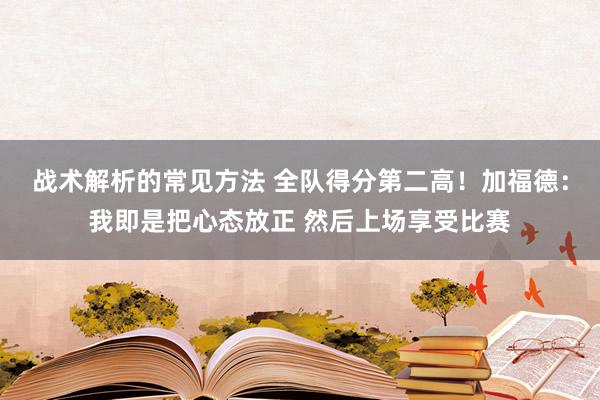 战术解析的常见方法 全队得分第二高！加福德：我即是把心态放正 然后上场享受比赛