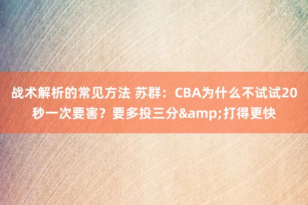 战术解析的常见方法 苏群：CBA为什么不试试20秒一次要害？要多投三分&打得更快