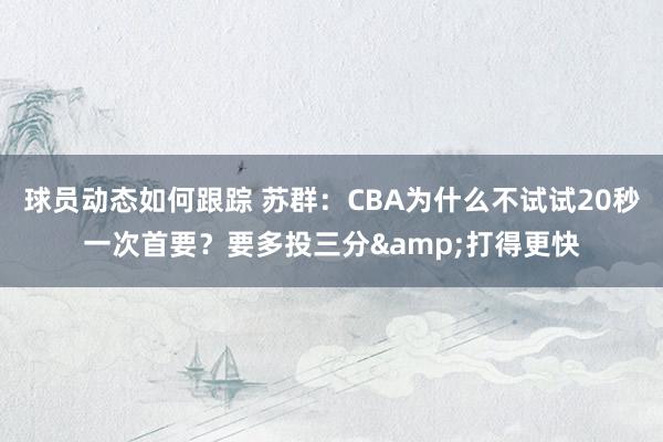 球员动态如何跟踪 苏群：CBA为什么不试试20秒一次首要？要多投三分&打得更快