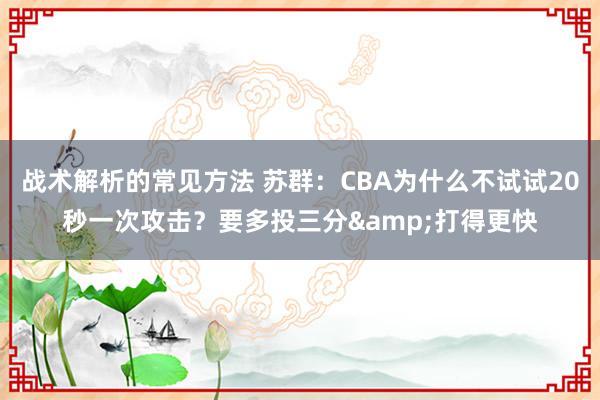 战术解析的常见方法 苏群：CBA为什么不试试20秒一次攻击？要多投三分&打得更快