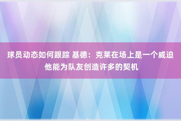 球员动态如何跟踪 基德：克莱在场上是一个威迫 他能为队友创造许多的契机