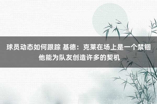 球员动态如何跟踪 基德：克莱在场上是一个禁锢 他能为队友创造许多的契机