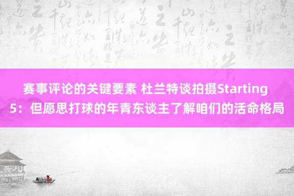 赛事评论的关键要素 杜兰特谈拍摄Starting 5：但愿思打球的年青东谈主了解咱们的活命格局