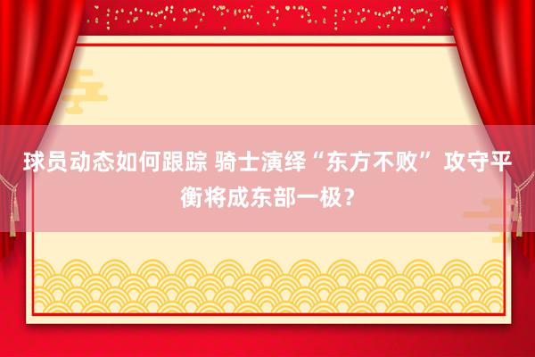 球员动态如何跟踪 骑士演绎“东方不败” 攻守平衡将成东部一极？