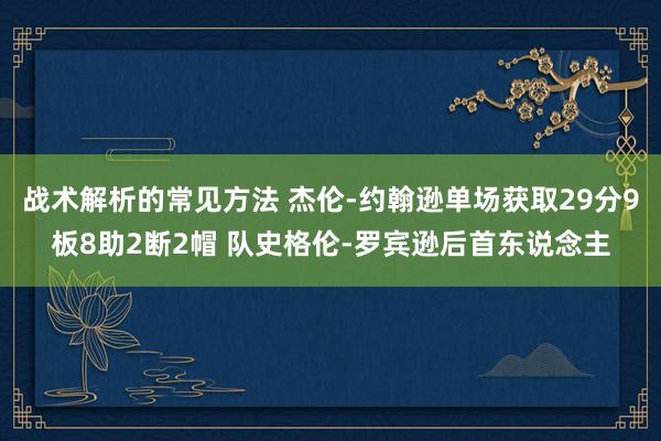 战术解析的常见方法 杰伦-约翰逊单场获取29分9板8助2断2帽 队史格伦-罗宾逊后首东说念主