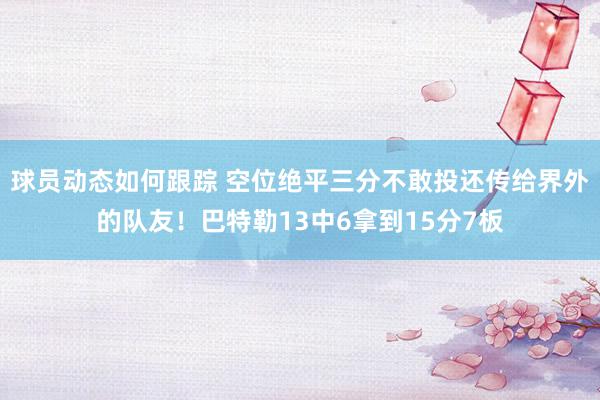 球员动态如何跟踪 空位绝平三分不敢投还传给界外的队友！巴特勒13中6拿到15分7板