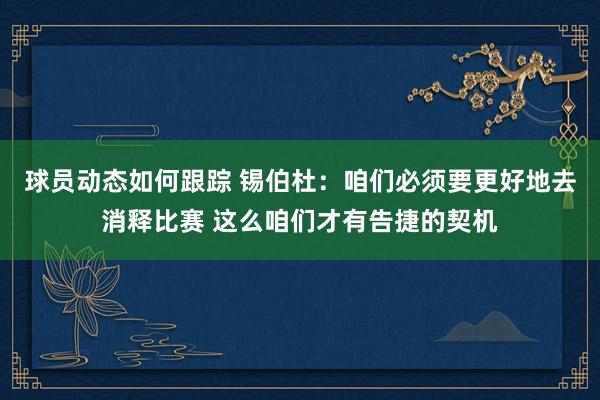 球员动态如何跟踪 锡伯杜：咱们必须要更好地去消释比赛 这么咱们才有告捷的契机